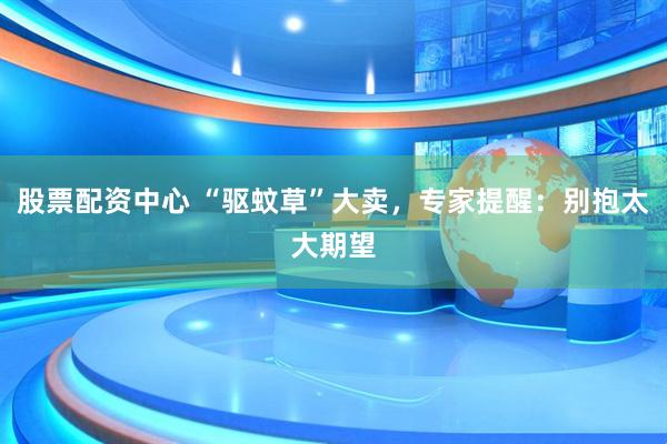 股票配资中心 “驱蚊草”大卖，专家提醒：别抱太大期望