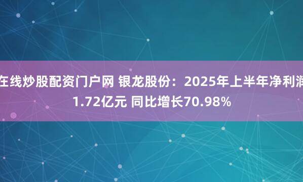 在线炒股配资门户网 银龙股份：2025年上半年净利润1.72亿元 同比增长70.98%