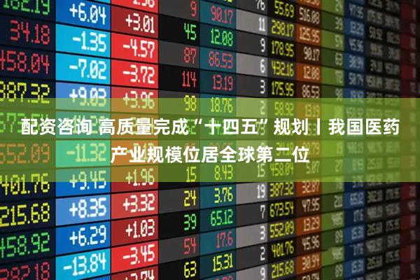 配资咨询 高质量完成“十四五”规划丨我国医药产业规模位居全球第二位