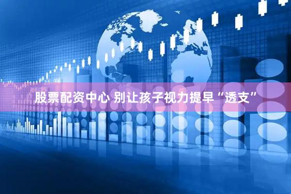 股票配资中心 别让孩子视力提早“透支”