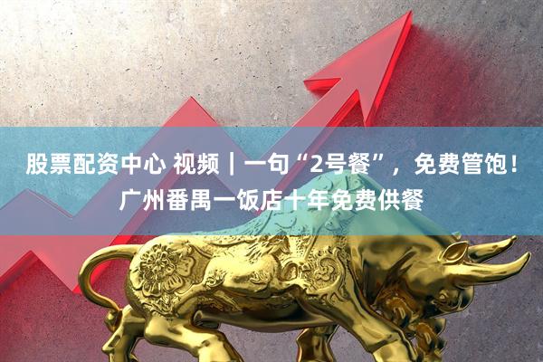股票配资中心 视频｜一句“2号餐”，免费管饱！广州番禺一饭店十年免费供餐