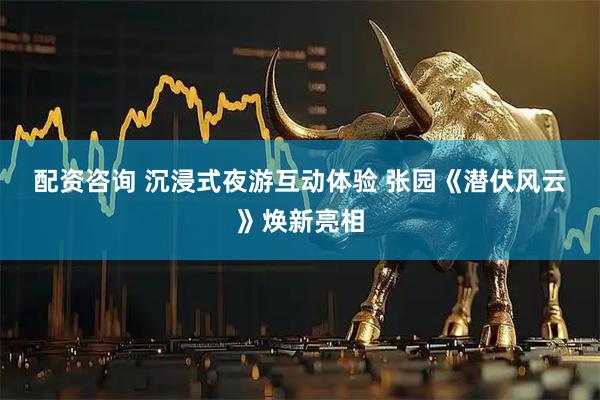 配资咨询 沉浸式夜游互动体验&#32;张园《潜伏风云》焕新亮相