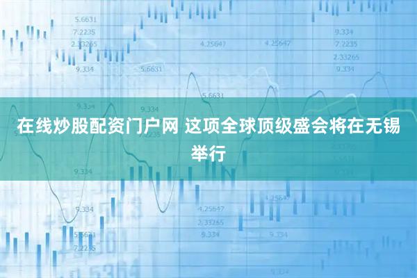 在线炒股配资门户网 这项全球顶级盛会将在无锡举行