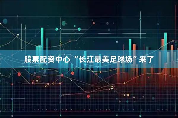 股票配资中心 “长江最美足球场”来了