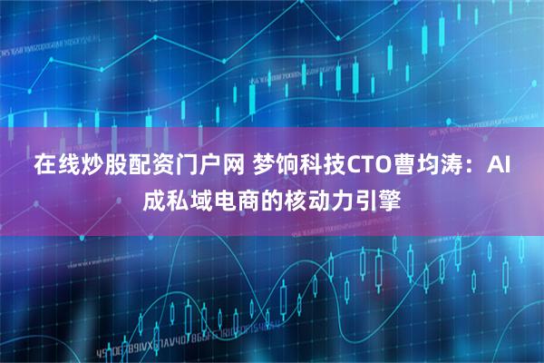 在线炒股配资门户网 梦饷科技CTO曹均涛：AI成私域电商的核动力引擎