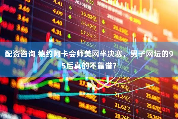 配资咨询 德约阿卡会师美网半决赛，男子网坛的95后真的不靠谱？