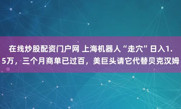 在线炒股配资门户网 上海机器人“走穴”日入1.5万，三个月商单已过百，美巨头请它代替贝克汉姆