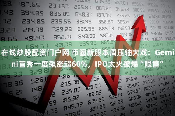 在线炒股配资门户网 币圈新股本周压轴大戏：Gemini首秀一度飙涨超60%，IPO太火被爆“限售”