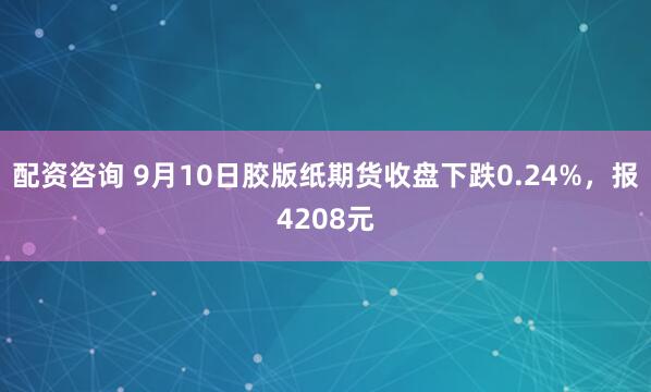 配资咨询 9月10日胶版纸期货收盘下跌0.24%，报4208元