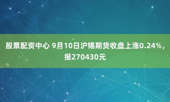 股票配资中心 9月10日沪锡期货收盘上涨0.24%，报270430元