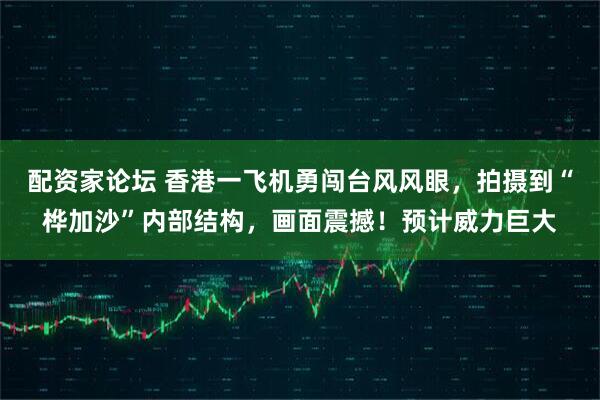 配资家论坛 香港一飞机勇闯台风风眼，拍摄到“桦加沙”内部结构，画面震撼！预计威力巨大