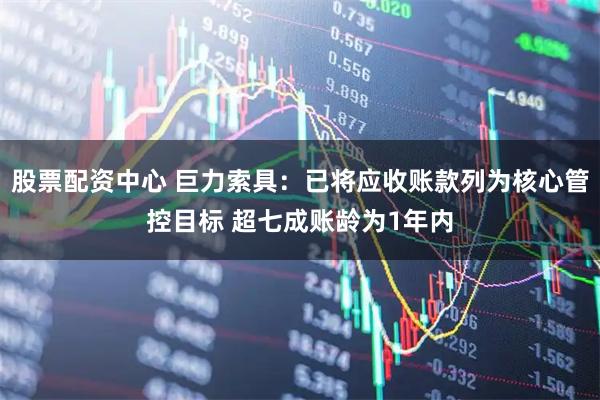 股票配资中心 巨力索具：已将应收账款列为核心管控目标 超七成账龄为1年内