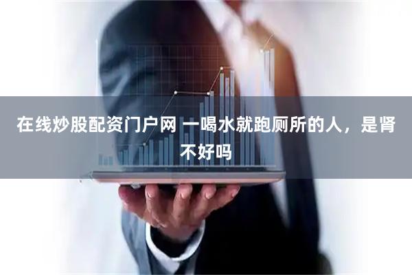 在线炒股配资门户网 一喝水就跑厕所的人，是肾不好吗