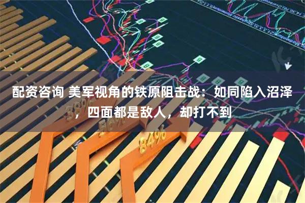 配资咨询 美军视角的铁原阻击战：如同陷入沼泽，四面都是敌人，却打不到