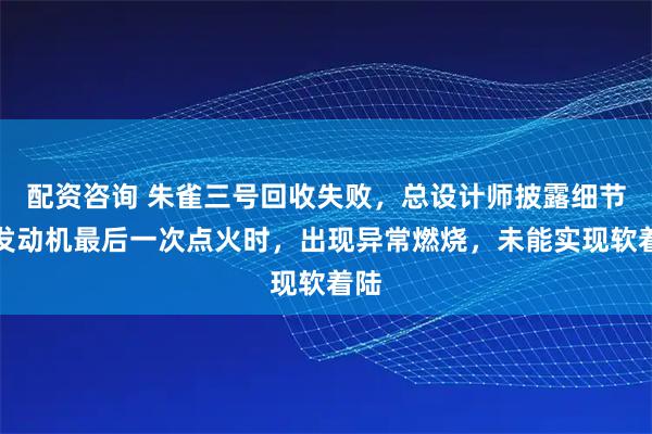 配资咨询 朱雀三号回收失败，总设计师披露细节：发动机最后一次点火时，出现异常燃烧，未能实现软着陆