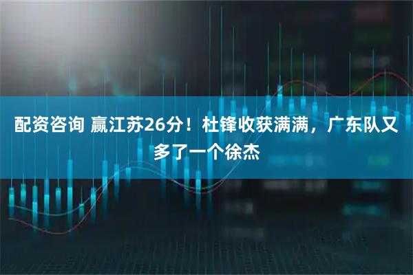 配资咨询 赢江苏26分！杜锋收获满满，广东队又多了一个徐杰