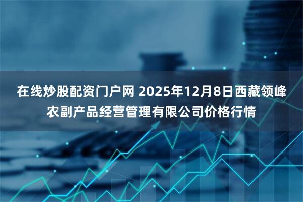 在线炒股配资门户网 2025年12月8日西藏领峰农副产品经营管理有限公司价格行情