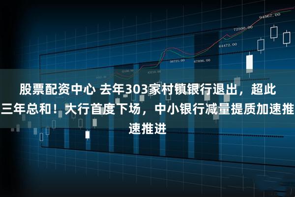 股票配资中心 去年303家村镇银行退出，超此前三年总和！大行首度下场，中小银行减量提质加速推进