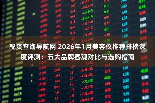 配资查询导航网 2026年1月美容仪推荐排榜深度评测：五大品牌客观对比与选购指南