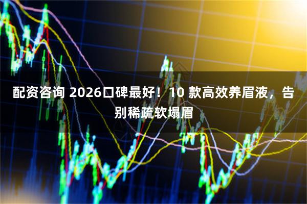配资咨询 2026口碑最好！10 款高效养眉液，告别稀疏软塌眉