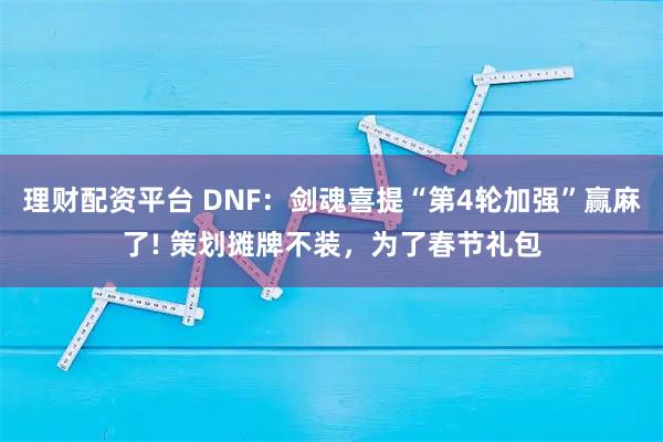 理财配资平台 DNF：剑魂喜提“第4轮加强”赢麻了! 策划摊牌不装，为了春节礼包