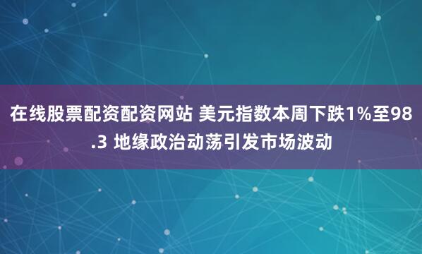 在线股票配资配资网站 美元指数本周下跌1%至98.3 地缘政治动荡引发市场波动