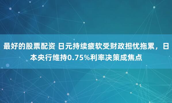 最好的股票配资 日元持续疲软受财政担忧拖累，日本央行维持0.75%利率决策成焦点
