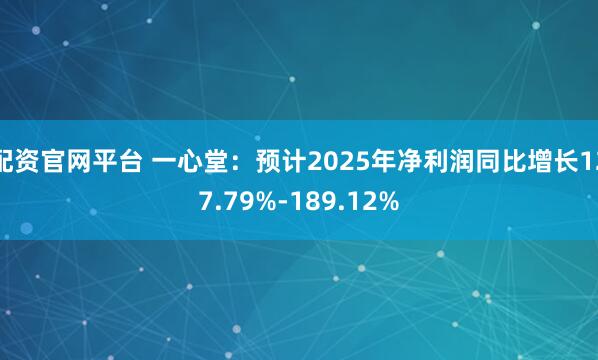 配资官网平台 一心堂：预计2025年净利润同比增长127.79%-189.12%