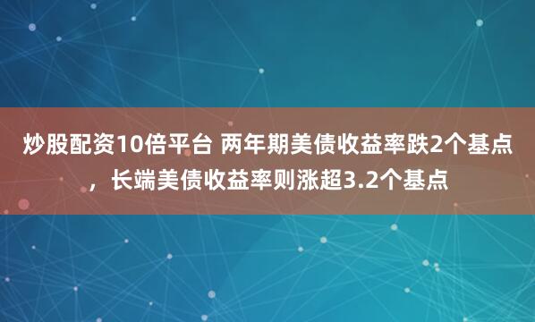 炒股配资10倍平台 两年期美债收益率跌2个基点，长端美债收益率则涨超3.2个基点