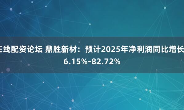在线配资论坛 鼎胜新材：预计2025年净利润同比增长56.15%-82.72%