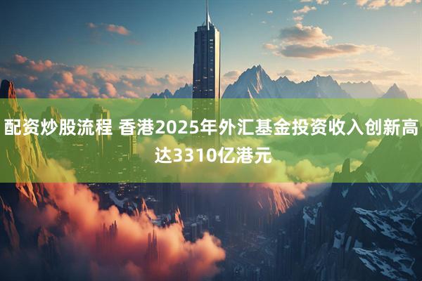 配资炒股流程 香港2025年外汇基金投资收入创新高 达3310亿港元