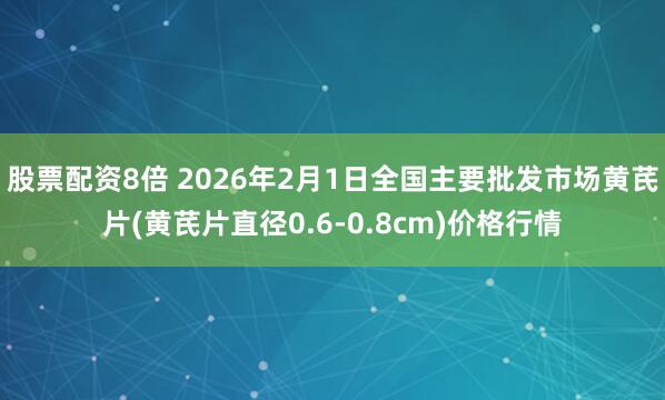 股票配资8倍 2026年2月1日全国主要批发市场黄芪片(黄芪片直径0.6-0.8cm)价格行情