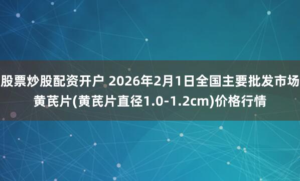 股票炒股配资开户 2026年2月1日全国主要批发市场黄芪片(黄芪片直径1.0-1.2cm)价格行情