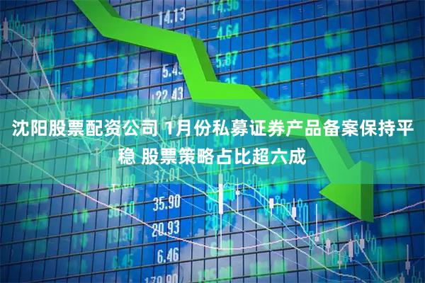 沈阳股票配资公司 1月份私募证券产品备案保持平稳 股票策略占比超六成