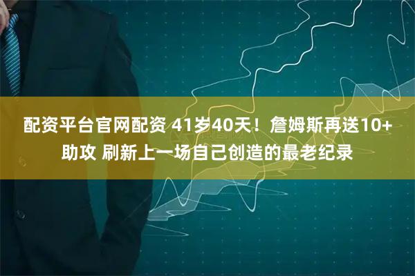 配资平台官网配资 41岁40天！詹姆斯再送10+助攻 刷新上一场自己创造的最老纪录
