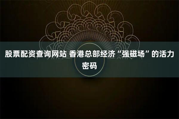 股票配资查询网站 香港总部经济“强磁场”的活力密码