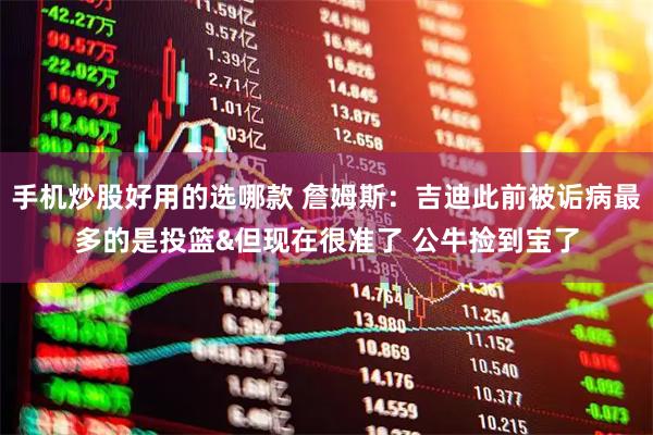 手机炒股好用的选哪款 詹姆斯：吉迪此前被诟病最多的是投篮&但现在很准了 公牛捡到宝了