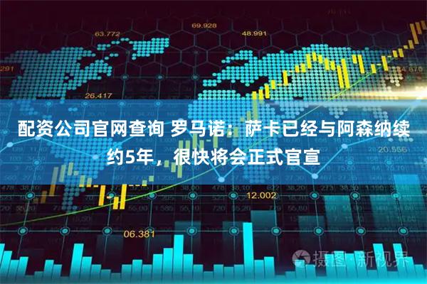 配资公司官网查询 罗马诺：萨卡已经与阿森纳续约5年，很快将会正式官宣