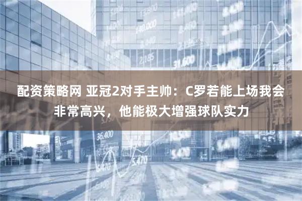 配资策略网 亚冠2对手主帅：C罗若能上场我会非常高兴，他能极大增强球队实力