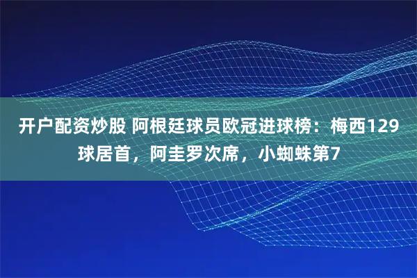 开户配资炒股 阿根廷球员欧冠进球榜：梅西129球居首，阿圭罗次席，小蜘蛛第7