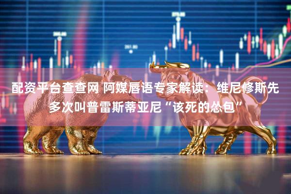 配资平台查查网 阿媒唇语专家解读：维尼修斯先多次叫普雷斯蒂亚尼“该死的怂包”