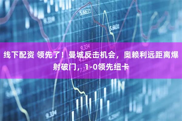 线下配资 领先了！曼城反击机会，奥赖利远距离爆射破门，1-0领先纽卡