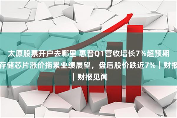 太原股票开户去哪里 惠普Q1营收增长7%超预期，但存储芯片涨价拖累业绩展望，盘后股价跌近7%｜财报见闻
