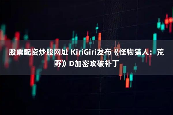 股票配资炒股网址 KiriGiri发布《怪物猎人：荒野》D加密攻破补丁