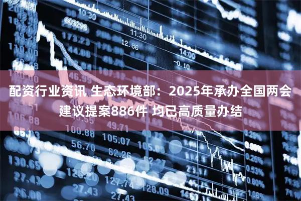 配资行业资讯 生态环境部：2025年承办全国两会建议提案886件 均已高质量办结