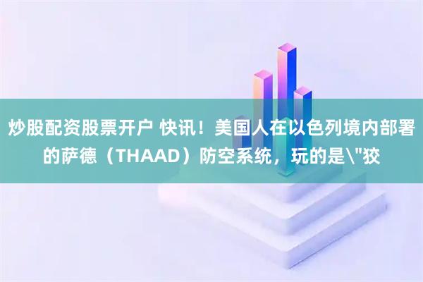 炒股配资股票开户 快讯！美国人在以色列境内部署的萨德（THAAD）防空系统，玩的是＂狡
