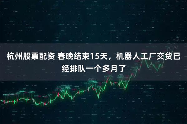 杭州股票配资 春晚结束15天，机器人工厂交货已经排队一个多月了