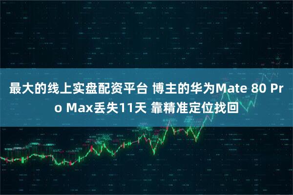 最大的线上实盘配资平台 博主的华为Mate 80 Pro Max丢失11天 靠精准定位找回