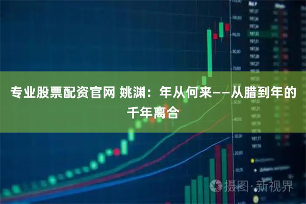 专业股票配资官网 姚渊：年从何来——从腊到年的千年离合