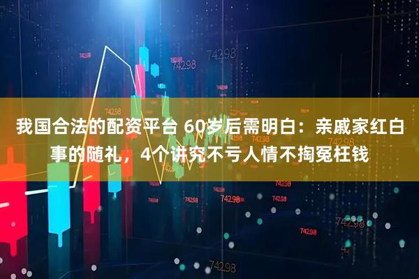 我国合法的配资平台 60岁后需明白：亲戚家红白事的随礼，4个讲究不亏人情不掏冤枉钱